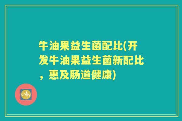 牛油果益生菌配比(开发牛油果益生菌新配比，惠及肠道健康)