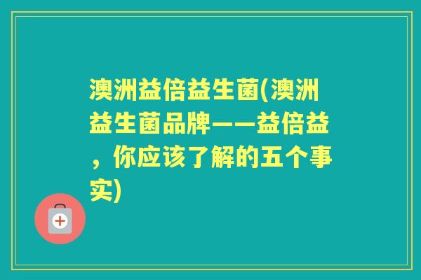 澳洲益倍益生菌(澳洲益生菌品牌——益倍益,你应该了解的五个事实) 澳洲益倍益生菌(澳洲益生菌品牌——益倍益,你应该了解的五个事实)