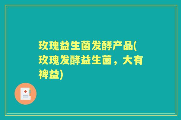 玫瑰益生菌发酵产品(玫瑰发酵益生菌,大有裨益) 玫瑰益生菌发酵产品(玫瑰发酵益生菌,大有裨益)