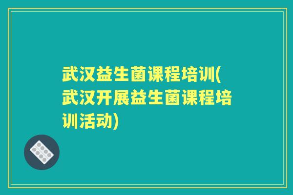 武汉益生菌课程培训(武汉开展益生菌课程培训活动) 武汉益生菌课程培训(武汉开展益生菌课程培训活动)