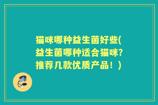 猫咪哪种益生菌好些(益生菌哪种适合猫咪？推荐几款优质产品！)