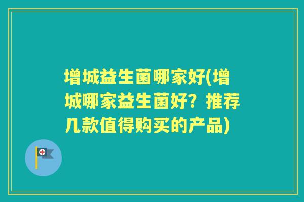 增城益生菌哪家好(增城哪家益生菌好?推荐几款值得购买的产品) 增城益生菌哪家好(增城哪家益生菌好?推荐几款值得购买的产品)