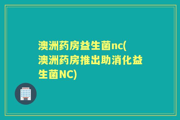 澳洲药房益生菌nc(澳洲药房推出助消化益生菌NC) 澳洲药房益生菌nc(澳洲药房推出助消化益生菌NC)