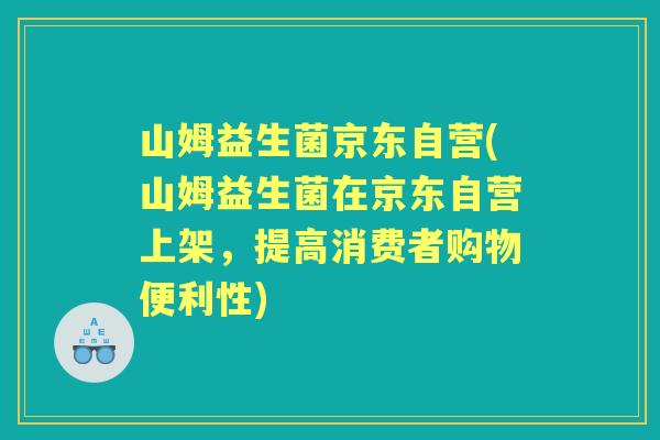 山姆益生菌京东自营(山姆益生菌在京东自营上架,提高消费者购物便利性) 山姆益生菌京东自营(山姆益生菌在京东自营上架,提高消费者购物便利性)