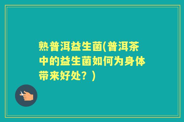 熟普洱益生菌(普洱茶中的益生菌如何为身体带来好处?) 熟普洱益生菌(普洱茶中的益生菌如何为身体带来好处?)