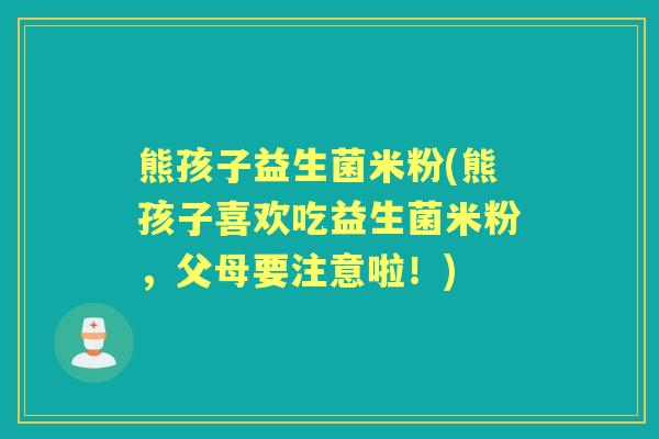 熊孩子益生菌米粉(熊孩子喜欢吃益生菌米粉,父母要注意啦!) 熊孩子益生菌米粉(熊孩子喜欢吃益生菌米粉,父母要注意啦!)
