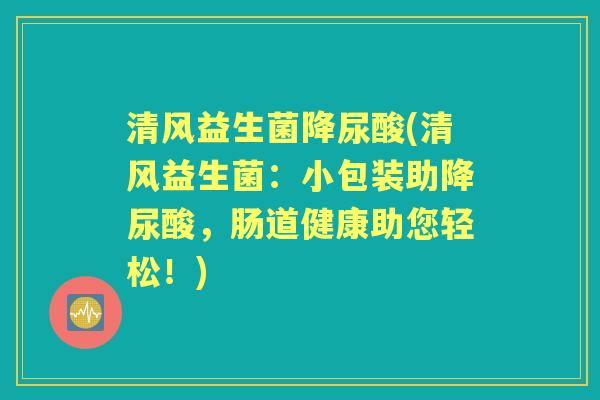 清风益生菌降尿酸(清风益生菌:小包装助降尿酸,肠道健康助您轻松!) 清风益生菌降尿酸(清风益生菌:小包装助降尿酸,肠道健康助您轻松!)