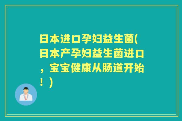 日本进口孕妇益生菌(日本产孕妇益生菌进口，宝宝健康从肠道开始！)