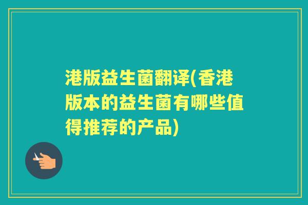 港版益生菌翻译(香港版本的益生菌有哪些值得推荐的产品) 港版益生菌翻译(香港版本的益生菌有哪些值得推荐的产品)