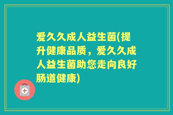 爱久久成人益生菌(提升健康品质，爱久久成人益生菌助您走向良好肠道健康)