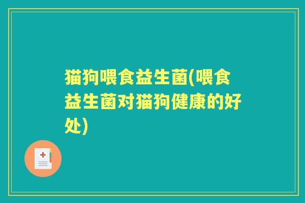 猫狗喂食益生菌(喂食益生菌对猫狗健康的好处)