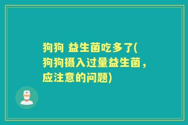 狗狗 益生菌吃多了(狗狗摄入过量益生菌,应注意的问题) 狗狗 益生菌吃多了(狗狗摄入过量益生菌,应注意的问题)
