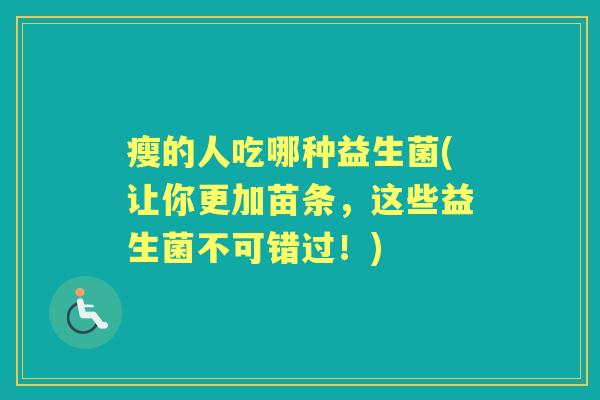 瘦的人吃哪种益生菌(让你更加苗条,这些益生菌不可错过!) 瘦的人吃哪种益生菌(让你更加苗条,这些益生菌不可错过!)
