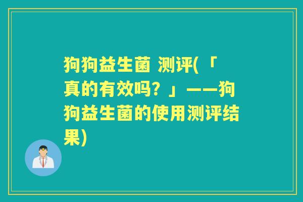 狗狗益生菌 测评(「真的有效吗？」——狗狗益生菌的使用测评结果)