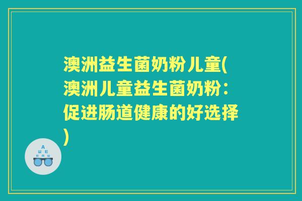 澳洲益生菌奶粉儿童(澳洲儿童益生菌奶粉:促进肠道健康的好选择) 澳洲益生菌奶粉儿童(澳洲儿童益生菌奶粉:促进肠道健康的好选择)