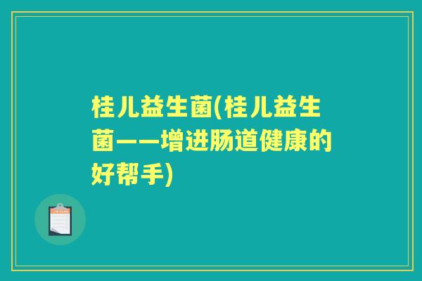 桂儿益生菌(桂儿益生菌——增进肠道健康的好帮手) 桂儿益生菌(桂儿益生菌——增进肠道健康的好帮手)