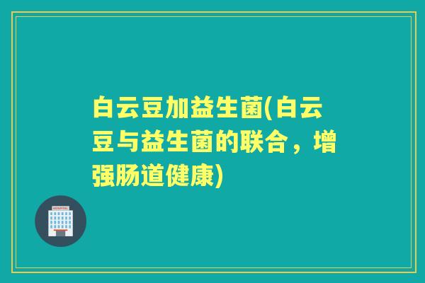 白云豆加益生菌(白云豆与益生菌的联合,增强肠道健康) 白云豆加益生菌(白云豆与益生菌的联合,增强肠道健康)