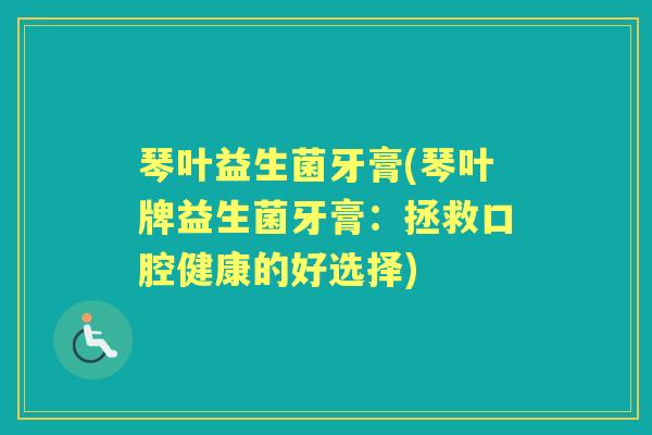 琴叶益生菌牙膏(琴叶牌益生菌牙膏:拯救口腔健康的好选择) 琴叶益生菌牙膏(琴叶牌益生菌牙膏:拯救口腔健康的好选择)