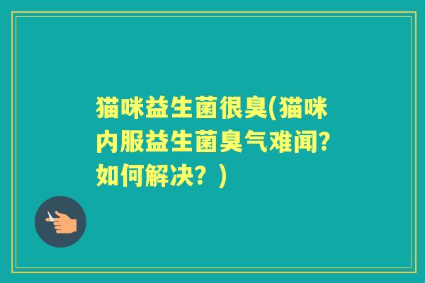 猫咪益生菌很臭(猫咪内服益生菌臭气难闻?如何解决?) 猫咪益生菌很臭(猫咪内服益生菌臭气难闻?如何解决?)
