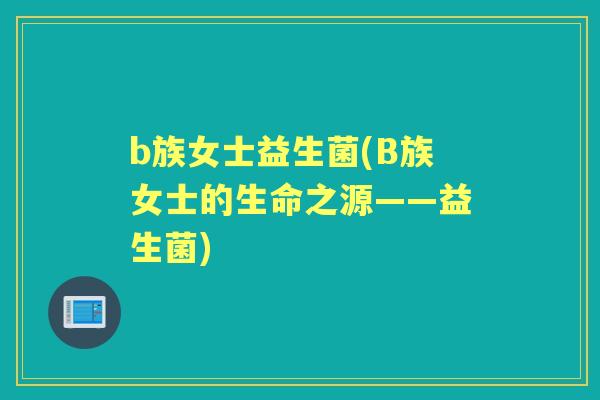 b族女士益生菌(B族女士的生命之源——益生菌) b族女士益生菌(B族女士的生命之源——益生菌)