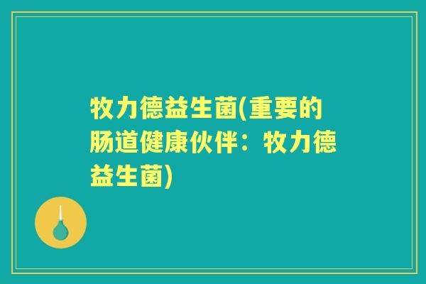 牧力德益生菌(重要的肠道健康伙伴:牧力德益生菌) 牧力德益生菌(重要的肠道健康伙伴:牧力德益生菌)