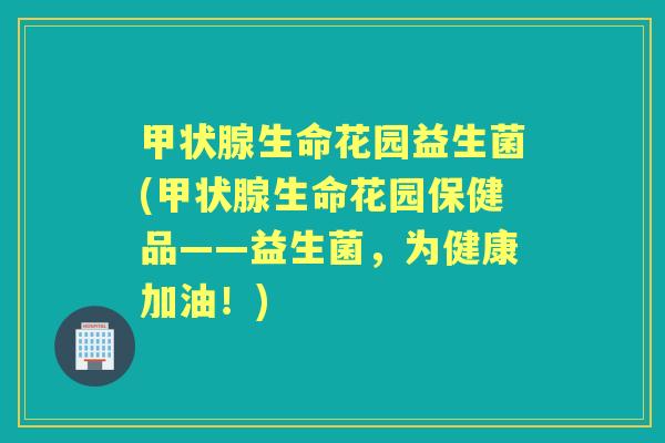 生命花园益生菌(生命花园保健品——益生菌，为健康加油！)