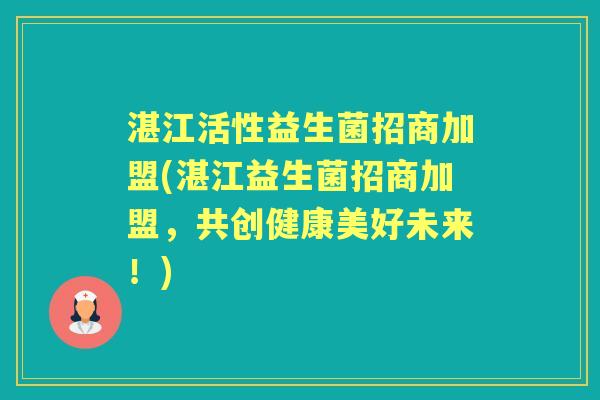 湛江活性益生菌招商加盟(湛江益生菌招商加盟,共创健康美好未来!) 湛江活性益生菌招商加盟(湛江益生菌招商加盟,共创健康美好未来!)