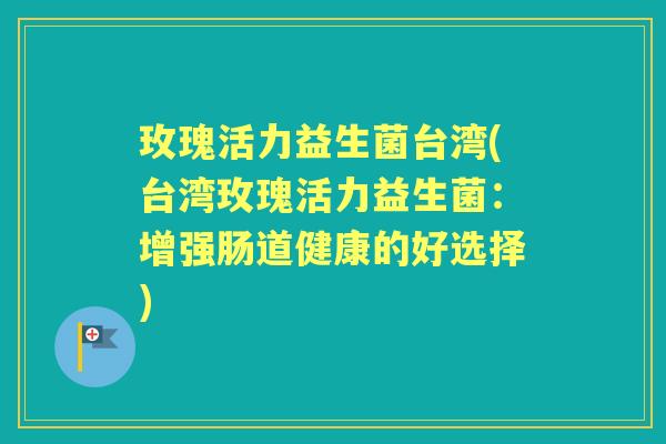 玫瑰活力益生菌台湾(台湾玫瑰活力益生菌:增强肠道健康的好选择) 玫瑰活力益生菌台湾(台湾玫瑰活力益生菌:增强肠道健康的好选择)