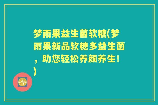 梦雨果益生菌软糖(梦雨果新品软糖多益生菌,助您轻松养颜养生!) 梦雨果益生菌软糖(梦雨果新品软糖多益生菌,助您轻松养颜养生!)