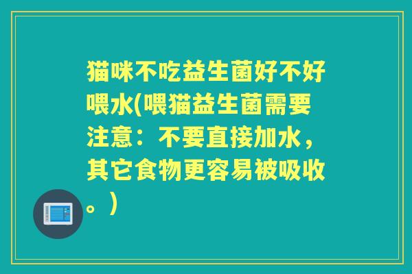 猫咪不吃益生菌好不好喂水(喂猫益生菌需要注意:不要直接加水,其它食物更容易被吸收。) 猫咪不吃益生菌好不好喂水(喂猫益生菌需要注意:不要直接加水,其它食物更容易被吸收。)