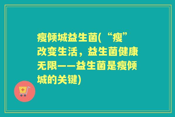 瘦倾城益生菌(“瘦”改变生活，益生菌健康无限——益生菌是瘦倾城的关键)