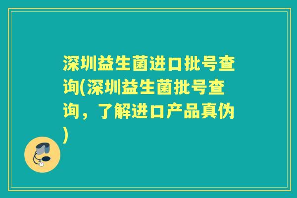 深圳益生菌进口批号查询(深圳益生菌批号查询,了解进口产品真伪) 深圳益生菌进口批号查询(深圳益生菌批号查询,了解进口产品真伪)