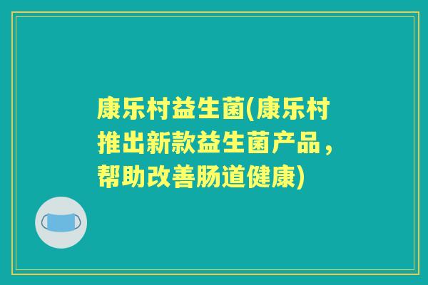 康乐村益生菌(康乐村推出新款益生菌产品，帮助改善肠道健康)