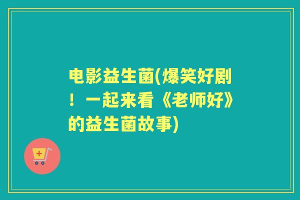 电影益生菌(爆笑好剧!一起来看《老师好》的益生菌故事) 电影益生菌(爆笑好剧!一起来看《老师好》的益生菌故事)