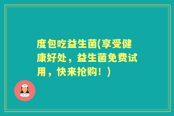 度包吃益生菌(享受健康好处,益生菌免费试用,快来抢购!) 度包吃益生菌(享受健康好处,益生菌免费试用,快来抢购!)