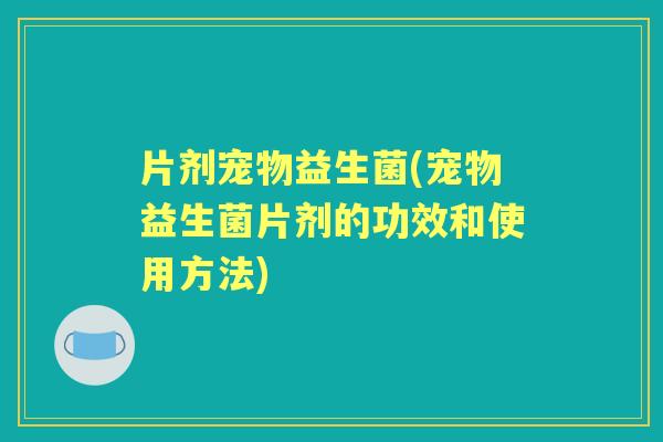 片剂宠物益生菌(宠物益生菌片剂的功效和使用方法)