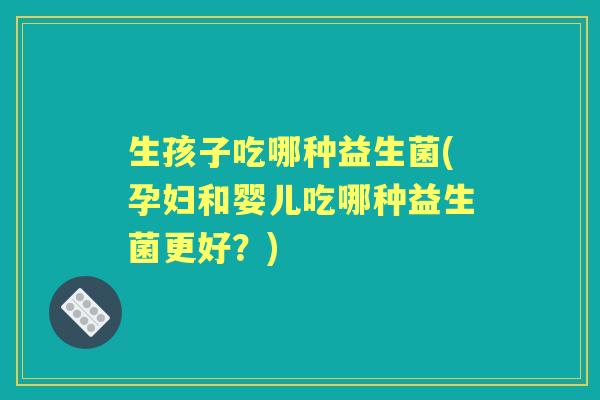 生孩子吃哪种益生菌(孕妇和婴儿吃哪种益生菌更好？)