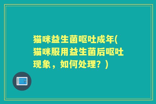 猫咪益生菌成年(猫咪服用益生菌后现象,如何处理?) 猫咪益生菌成年(猫咪服用益生菌后现象,如何处理?)