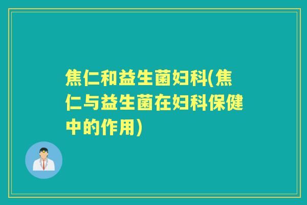 焦仁和益生菌(焦仁与益生菌在保健中的作用)