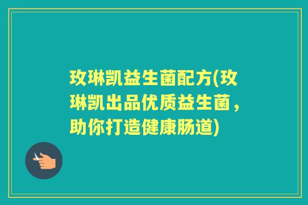 玫琳凯益生菌配方(玫琳凯出品优质益生菌,助你打造健康肠道) 玫琳凯益生菌配方(玫琳凯出品优质益生菌,助你打造健康肠道)
