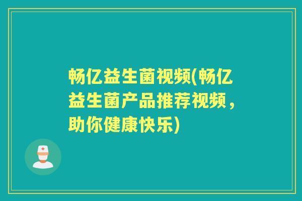 畅亿益生菌视频(畅亿益生菌产品推荐视频，助你健康快乐)