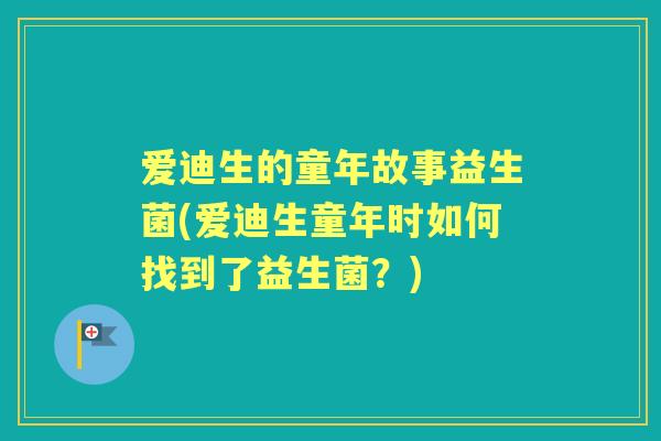 爱迪生的童年故事益生菌(爱迪生童年时如何找到了益生菌?) 爱迪生的童年故事益生菌(爱迪生童年时如何找到了益生菌?)