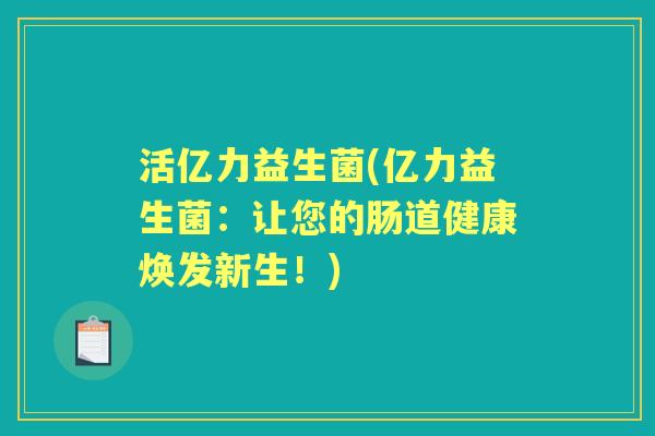 活亿力益生菌(亿力益生菌：让您的肠道健康焕发新生！)