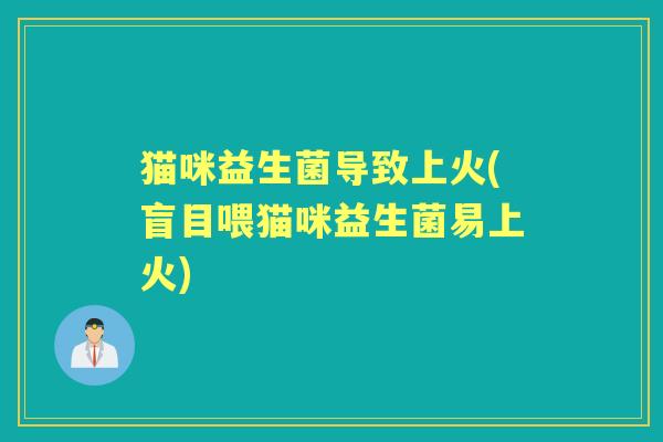 猫咪益生菌导致上火(盲目喂猫咪益生菌易上火) 猫咪益生菌导致上火(盲目喂猫咪益生菌易上火)