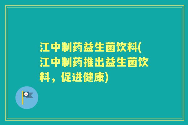 江中制药益生菌饮料(江中制药推出益生菌饮料,促进健康) 江中制药益生菌饮料(江中制药推出益生菌饮料,促进健康)