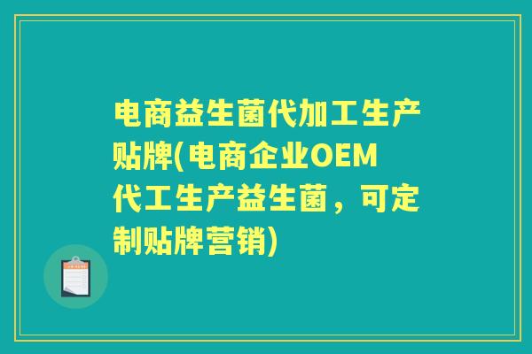电商益生菌代加工生产贴牌(电商企业OEM代工生产益生菌，可定制贴牌营销)