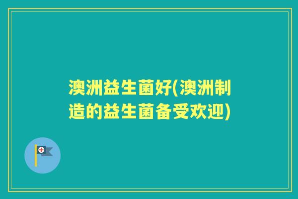 澳洲益生菌好(澳洲制造的益生菌备受欢迎) 澳洲益生菌好(澳洲制造的益生菌备受欢迎)