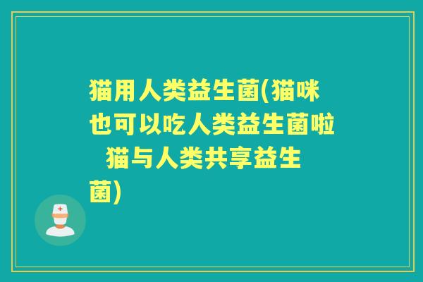 猫用人类益生菌(猫咪也可以吃人类益生菌啦 猫与人类共享益生菌) 猫用人类益生菌(猫咪也可以吃人类益生菌啦 猫与人类共享益生菌)
