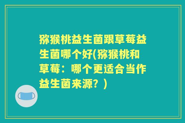 猕猴桃益生菌跟草莓益生菌哪个好(猕猴桃和草莓:哪个更适合当作益生菌来源?) 猕猴桃益生菌跟草莓益生菌哪个好(猕猴桃和草莓:哪个更适合当作益生菌来源?)