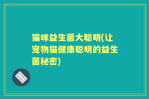 猫咪益生菌大聪明(让宠物猫健康聪明的益生菌秘密) 猫咪益生菌大聪明(让宠物猫健康聪明的益生菌秘密)